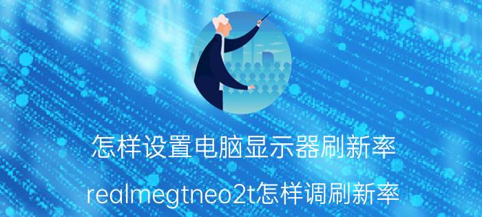 怎样设置电脑显示器刷新率 realmegtneo2t怎样调刷新率？